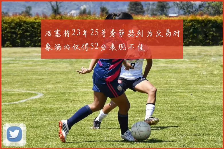 活塞将23年25号秀萨瑟列为交易对象场均仅得52分表现不佳